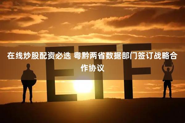 在线炒股配资必选 粤黔两省数据部门签订战略合作协议