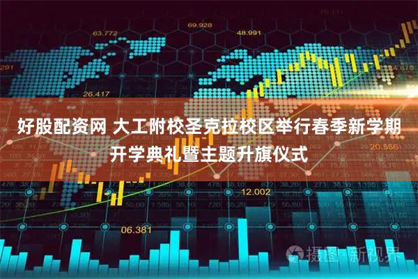好股配资网 大工附校圣克拉校区举行春季新学期开学典礼暨主题升旗仪式