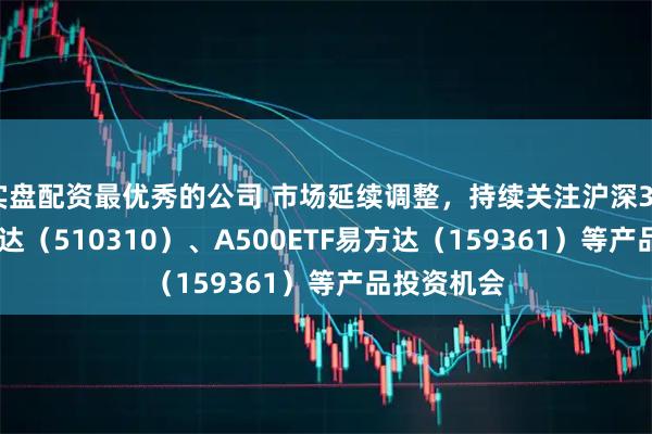 实盘配资最优秀的公司 市场延续调整，持续关注沪深300ETF易方达（510310）、A500ETF易方达（159361）等产品投资机会