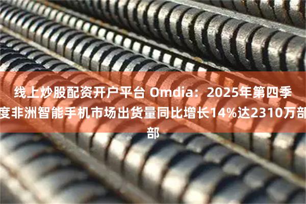 线上炒股配资开户平台 Omdia：2025年第四季度非洲智能手机市场出货量同比增长14%达2310万部