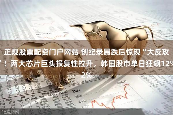 正规股票配资门户网站 创纪录暴跌后惊现“大反攻”！两大芯片巨头报复性拉升，韩国股市单日狂飙12%