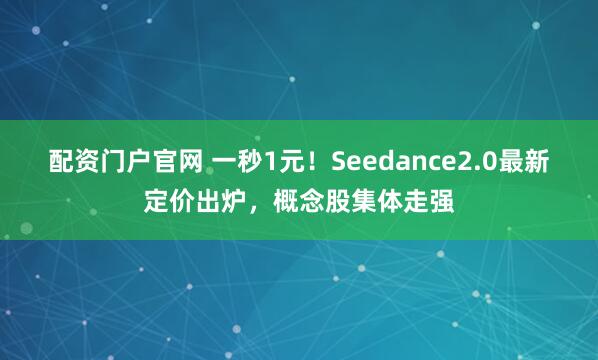 配资门户官网 一秒1元！Seedance2.0最新定价出炉，概念股集体走强