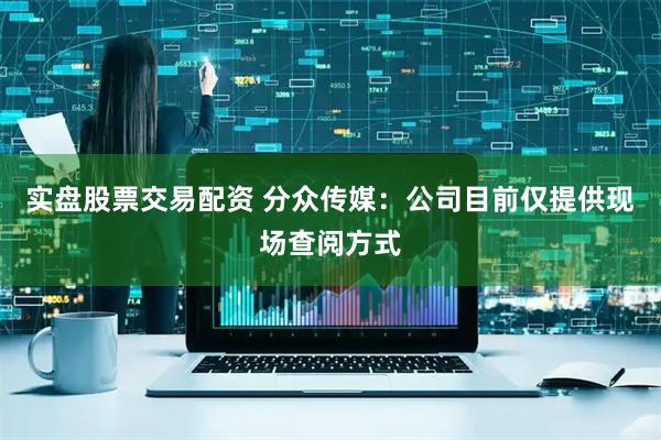 实盘股票交易配资 分众传媒：公司目前仅提供现场查阅方式