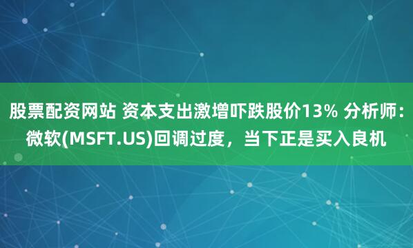 股票配资网站 资本支出激增吓跌股价13% 分析师：微软(MSFT.US)回调过度，当下正是买入良机