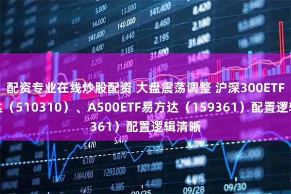 配资专业在线炒股配资 大盘震荡调整 沪深300ETF易方达（510310）、A500ETF易方达（159361）配置逻辑清晰