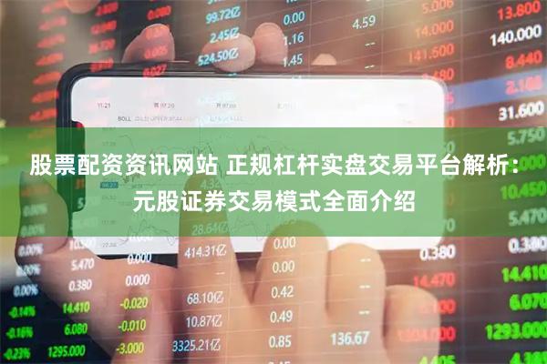 股票配资资讯网站 正规杠杆实盘交易平台解析：元股证券交易模式全面介绍