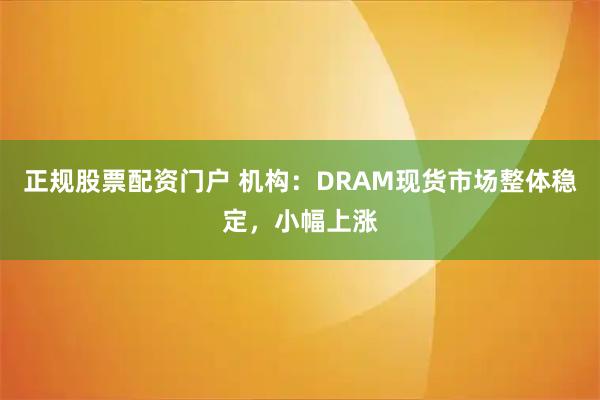 正规股票配资门户 机构：DRAM现货市场整体稳定，小幅上涨