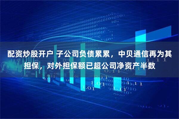 配资炒股开户 子公司负债累累，中贝通信再为其担保，对外担保额已超公司净资产半数