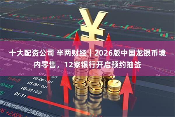 十大配资公司 半两财经｜2026版中国龙银币境内零售，12家银行开启预约抽签
