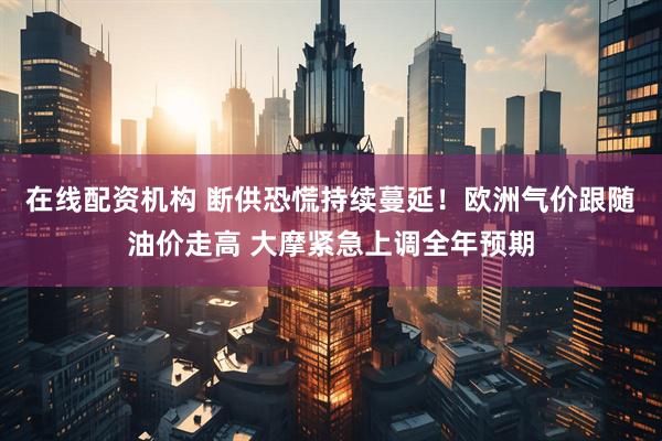 在线配资机构 断供恐慌持续蔓延！欧洲气价跟随油价走高 大摩紧急上调全年预期