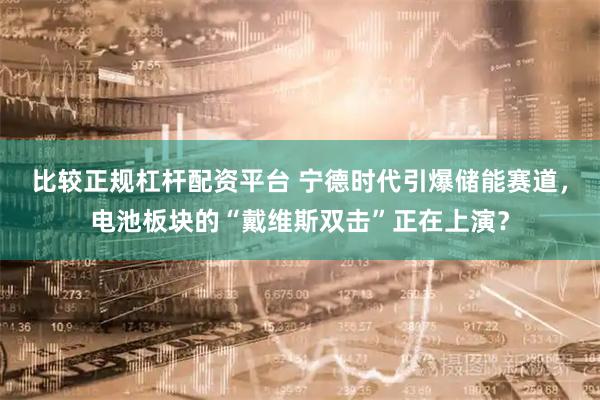 比较正规杠杆配资平台 宁德时代引爆储能赛道，电池板块的“戴维斯双击”正在上演？