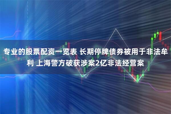 专业的股票配资一览表 长期停牌债券被用于非法牟利 上海警方破获涉案2亿非法经营案