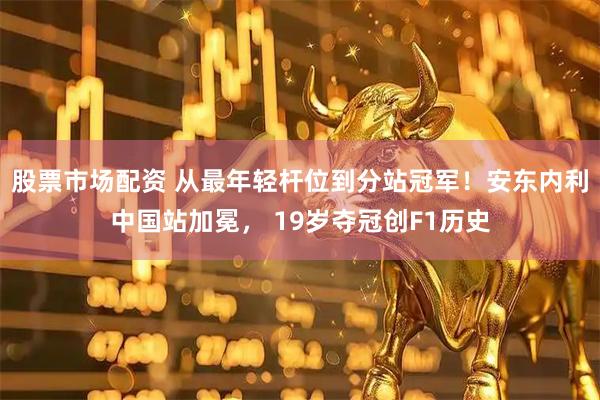股票市场配资 从最年轻杆位到分站冠军！安东内利中国站加冕， 19岁夺冠创F1历史