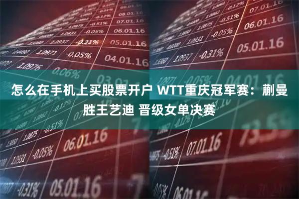 怎么在手机上买股票开户 WTT重庆冠军赛：蒯曼胜王艺迪 晋级女单决赛