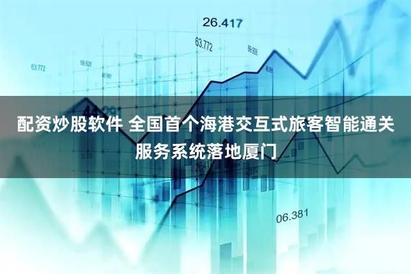 配资炒股软件 全国首个海港交互式旅客智能通关服务系统落地厦门