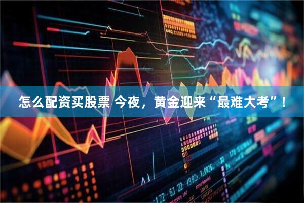怎么配资买股票 今夜，黄金迎来“最难大考”！