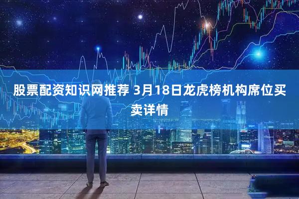 股票配资知识网推荐 3月18日龙虎榜机构席位买卖详情