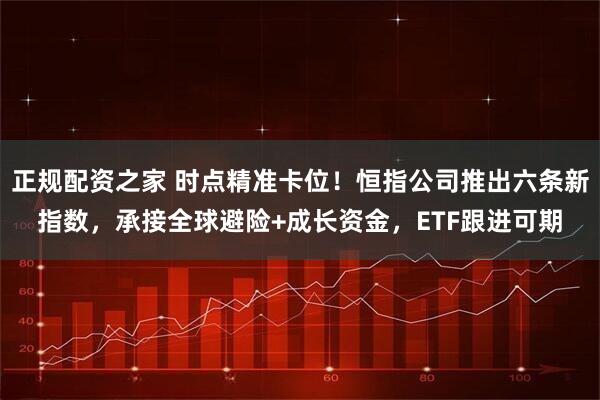 正规配资之家 时点精准卡位！恒指公司推出六条新指数，承接全球避险+成长资金，ETF跟进可期