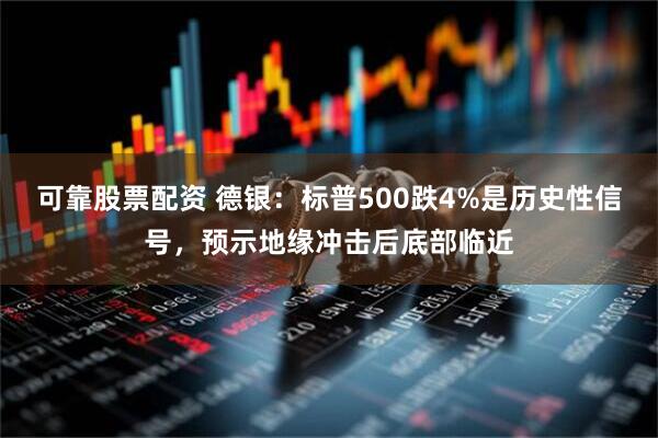 可靠股票配资 德银：标普500跌4%是历史性信号，预示地缘冲击后底部临近