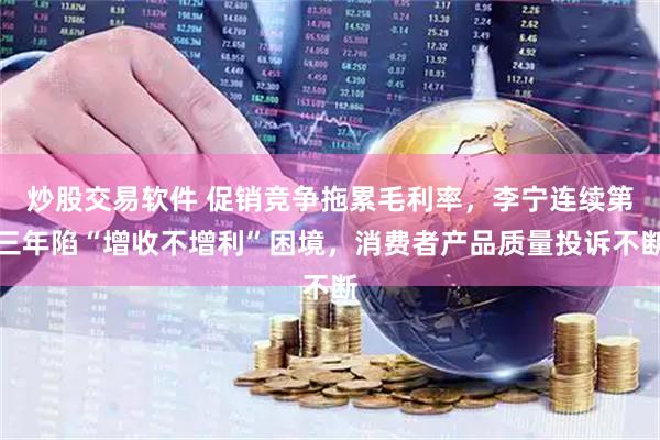 炒股交易软件 促销竞争拖累毛利率，李宁连续第三年陷“增收不增利”困境，消费者产品质量投诉不断