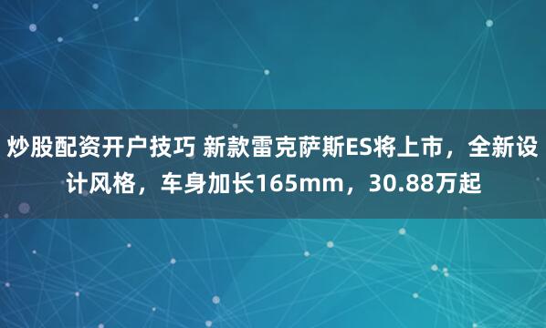 炒股配资开户技巧 新款雷克萨斯ES将上市，全新设计风格，车身加长165mm，30.88万起