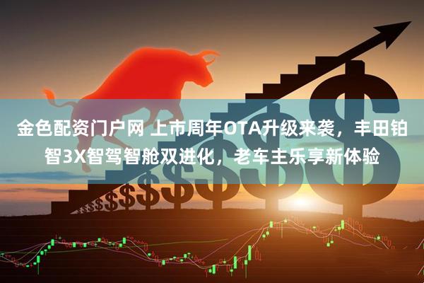 金色配资门户网 上市周年OTA升级来袭，丰田铂智3X智驾智舱双进化，老车主乐享新体验