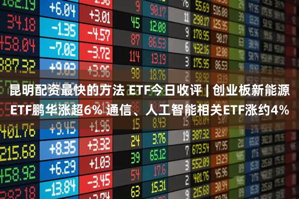 昆明配资最快的方法 ETF今日收评 | 创业板新能源ETF鹏华涨超6% 通信、人工智能相关ETF涨约4%