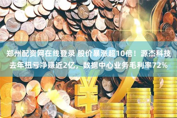 郑州配资网在线登录 股价暴涨超10倍！源杰科技去年扭亏净赚近2亿，数据中心业务毛利率72%