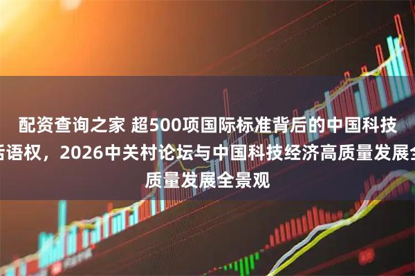 配资查询之家 超500项国际标准背后的中国科技创新话语权，2026中关村论坛与中国科技经济高质量发展全景观