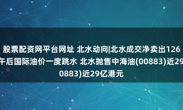 股票配资网平台网址 北水动向|北水成交净卖出126.94亿 午后国际油价一度跳水 北水抛售中海油(00883)近29亿港元