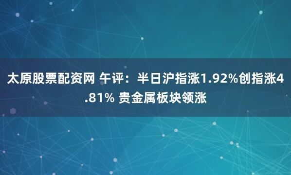 太原股票配资网 午评：半日沪指涨1.92%创指涨4.81% 贵金属板块领涨