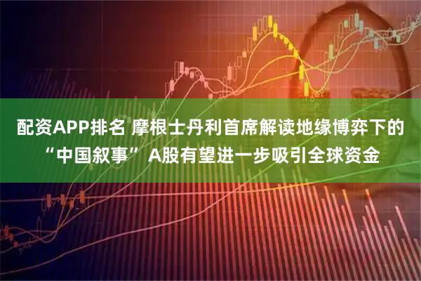 配资APP排名 摩根士丹利首席解读地缘博弈下的“中国叙事” A股有望进一步吸引全球资金