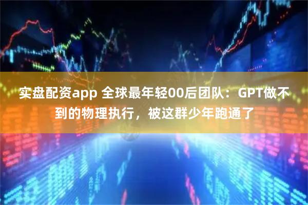 实盘配资app 全球最年轻00后团队：GPT做不到的物理执行，被这群少年跑通了
