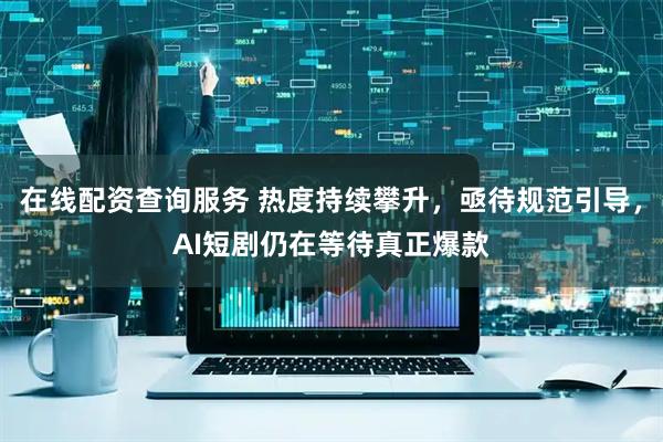 在线配资查询服务 热度持续攀升，亟待规范引导，AI短剧仍在等待真正爆款
