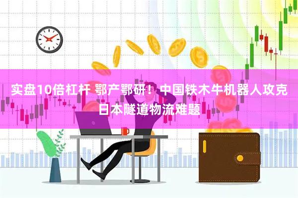 实盘10倍杠杆 鄂产鄂研！中国铁木牛机器人攻克日本隧道物流难题