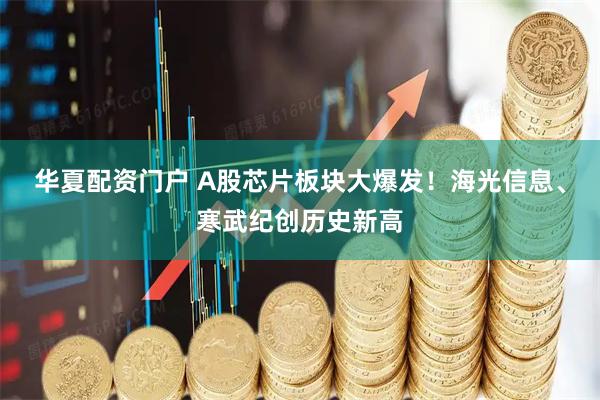 华夏配资门户 A股芯片板块大爆发！海光信息、寒武纪创历史新高
