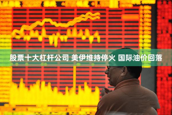 股票十大杠杆公司 美伊维持停火 国际油价回落
