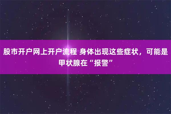 股市开户网上开户流程 身体出现这些症状，可能是甲状腺在“报警”