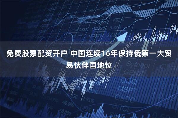 免费股票配资开户 中国连续16年保持俄第一大贸易伙伴国地位