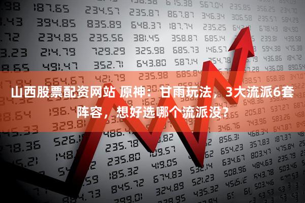 山西股票配资网站 原神：甘雨玩法，3大流派6套阵容，想好选哪个流派没？