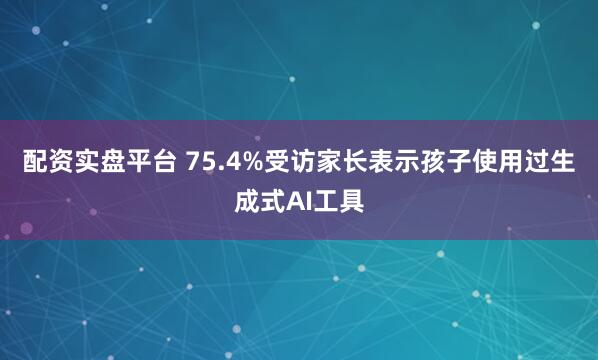配资实盘平台 75.4%受访家长表示孩子使用过生成式AI工具