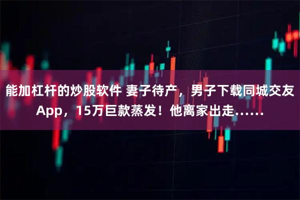 能加杠杆的炒股软件 妻子待产，男子下载同城交友App，15万巨款蒸发！他离家出走……