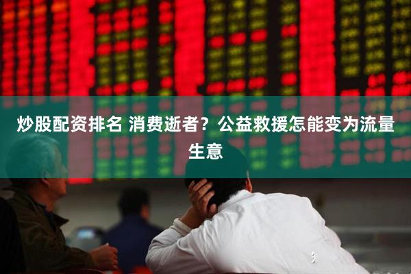 炒股配资排名 消费逝者？公益救援怎能变为流量生意