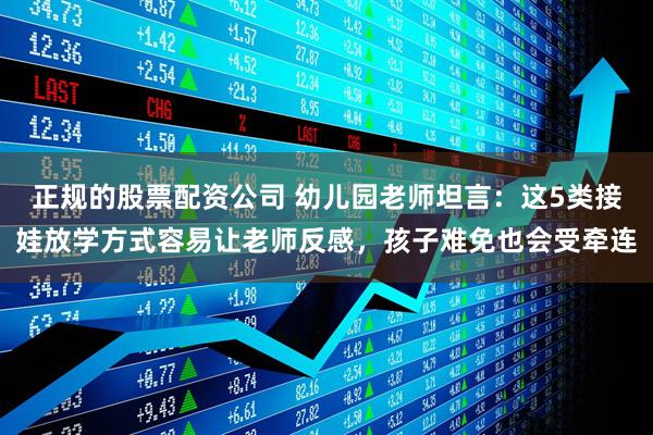 正规的股票配资公司 幼儿园老师坦言：这5类接娃放学方式容易让老师反感，孩子难免也会受牵连