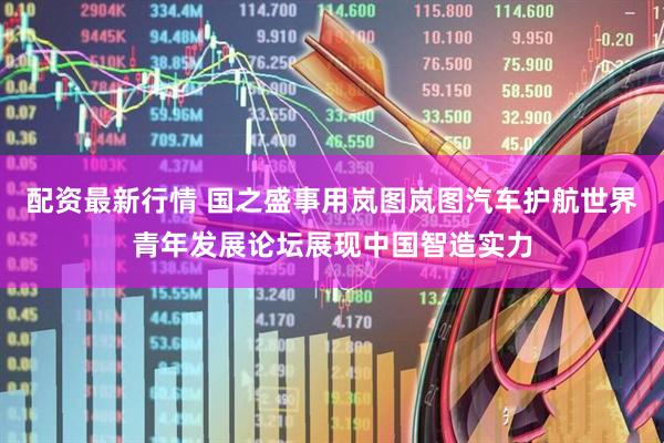 配资最新行情 国之盛事用岚图岚图汽车护航世界青年发展论坛展现中国智造实力