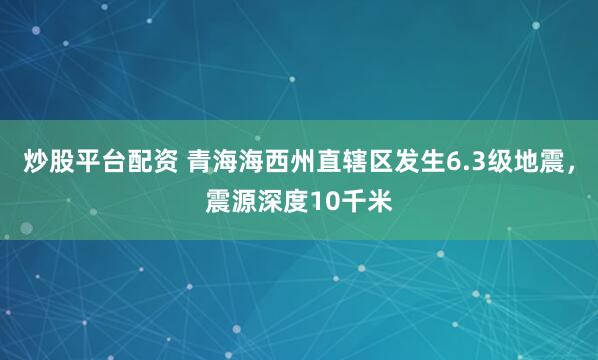 炒股平台配资 青海海西州直辖区发生6.3级地震，震源深度10千米