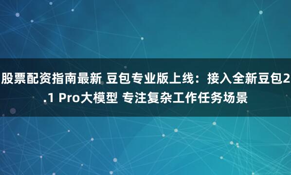 股票配资指南最新 豆包专业版上线：接入全新豆包2.1 Pro大模型 专注复杂工作任务场景