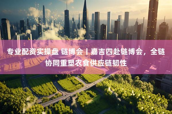 专业配资实操盘 链博会丨嘉吉四赴链博会，全链协同重塑农食供应链韧性