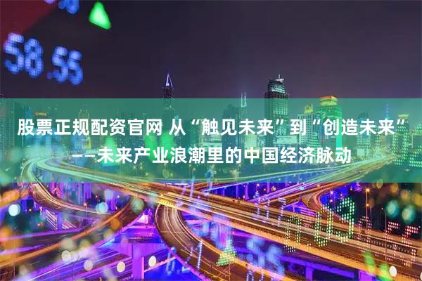 股票正规配资官网 从“触见未来”到“创造未来”——未来产业浪潮里的中国经济脉动