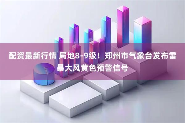 配资最新行情 局地8-9级！郑州市气象台发布雷暴大风黄色预警信号